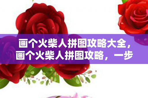 画个火柴人拼图攻略大全，画个火柴人拼图攻略，一步步解锁你的智慧与手速