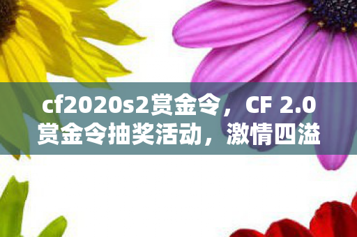 cf2020s2赏金令，CF 2.0赏金令抽奖活动，激情四溢的福利盛宴