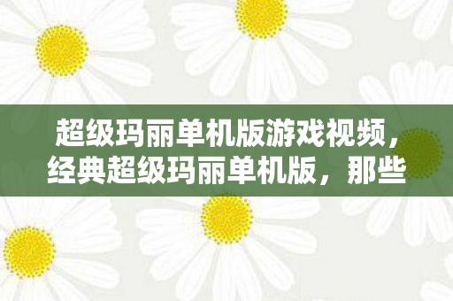 超级玛丽单机版游戏视频，经典超级玛丽单机版，那些年我们共同的游戏回忆