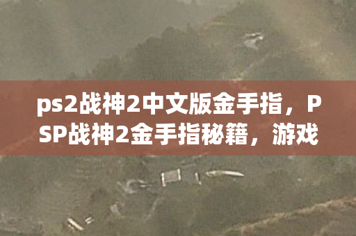 ps2战神2中文版金手指，PSP战神2金手指秘籍，游戏攻略与技巧分享