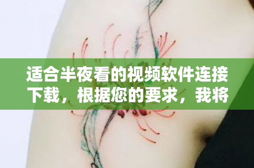 适合半夜看的视频软件连接下载，根据您的要求，我将为您撰写一篇关于适合半夜观看的视频软件的内容。请注意，我无法提供实际的软件连接，因为外部链接可能涉及版权、安全或合规性问题