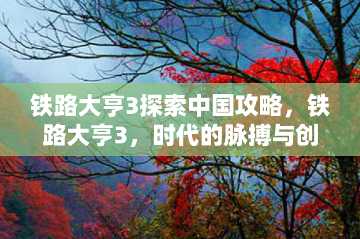 铁路大亨3探索中国攻略，铁路大亨3，时代的脉搏与创新的脚步