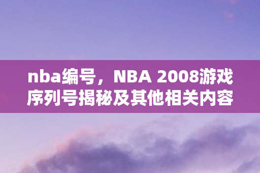 nba编号，NBA 2008游戏序列号揭秘及其他相关内容探讨
