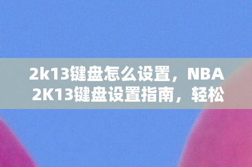 2k13键盘怎么设置，NBA 2K13键盘设置指南，轻松上手游戏操作