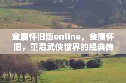 金庸怀旧版online，金庸怀旧，重温武侠世界的经典传奇