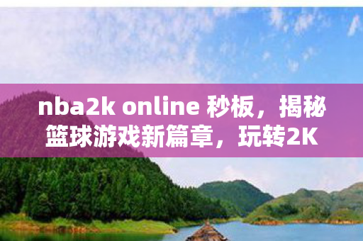 nba2k online 秒板，揭秘篮球游戏新篇章，玩转2K Online 秒板