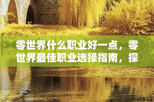 零世界什么职业好一点，零世界最佳职业选择指南，探索不同职业的魅力与前景