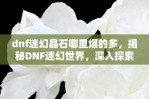 dnf迷幻晶石哪里爆的多，揭秘DNF迷幻世界，深入探索游戏魅力与奇幻元素