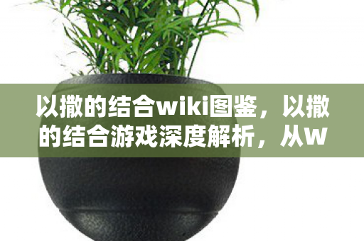 以撒的结合wiki图鉴，以撒的结合游戏深度解析，从Wiki资料探寻游戏背后的故事