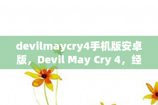 devilmaycry4手机版安卓版，Devil May Cry 4，经典游戏的新篇章，再次点燃动作游戏之魂