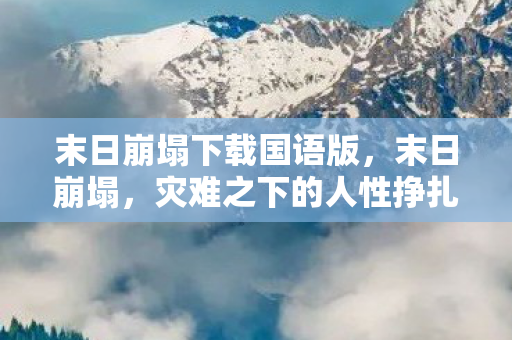 末日崩塌下载国语版，末日崩塌，灾难之下的人性挣扎与希望重生