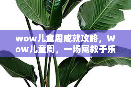 wow儿童周成就攻略，Wow儿童周，一场寓教于乐的盛宴