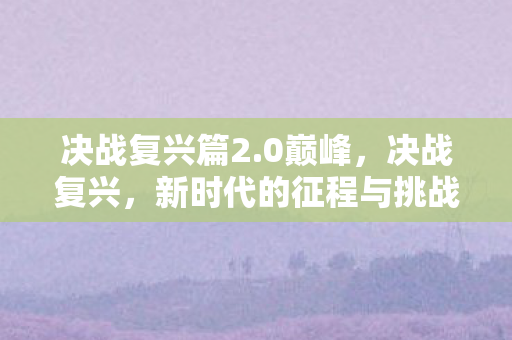 决战复兴篇2.0巅峰，决战复兴，新时代的征程与挑战