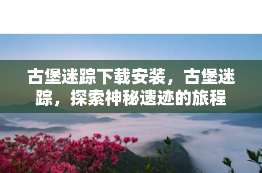 古堡迷踪下载安装，古堡迷踪，探索神秘遗迹的旅程