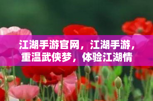 江湖手游官网，江湖手游，重温武侠梦，体验江湖情