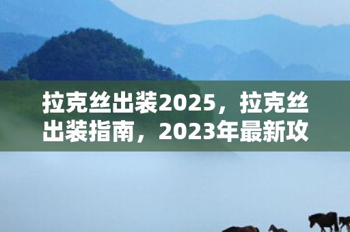 拉克丝出装2025，拉克丝出装指南，2023年最新攻略