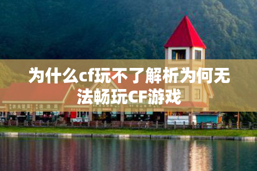 为什么cf玩不了解析为何无法畅玩CF游戏