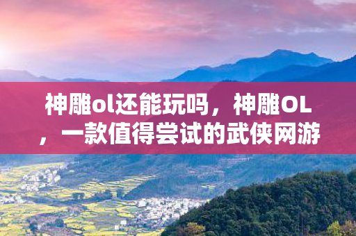 神雕ol还能玩吗，神雕OL，一款值得尝试的武侠网游