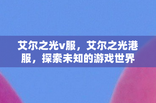 艾尔之光v服，艾尔之光港服，探索未知的游戏世界