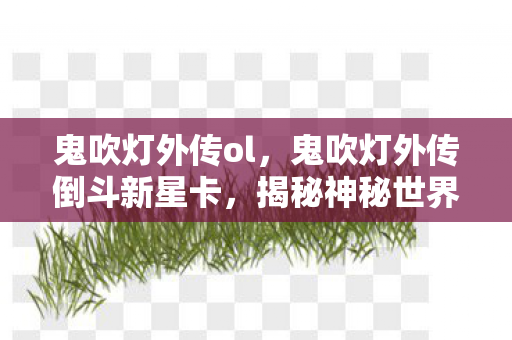 鬼吹灯外传ol，鬼吹灯外传倒斗新星卡，揭秘神秘世界的冒险之旅