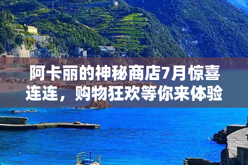 阿卡丽的神秘商店7月惊喜连连，购物狂欢等你来体验！