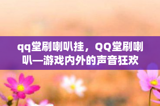 qq堂刷喇叭挂，QQ堂刷喇叭—游戏内外的声音狂欢