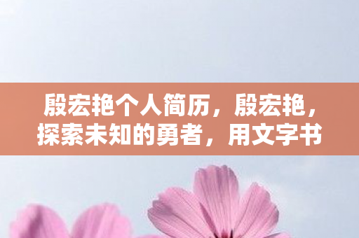 殷宏艳个人简历，殷宏艳，探索未知的勇者，用文字书写人生传奇