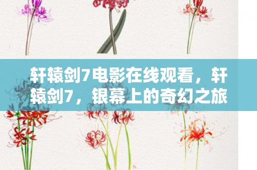 轩辕剑7电影在线观看，轩辕剑7，银幕上的奇幻之旅