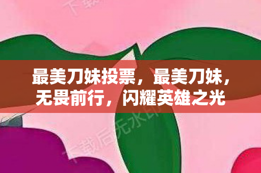 最美刀妹投票，最美刀妹，无畏前行，闪耀英雄之光