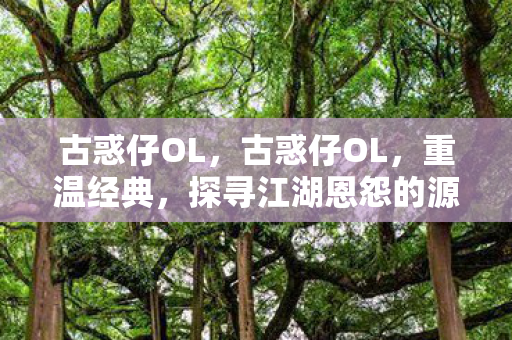 古惑仔OL，古惑仔OL，重温经典，探寻江湖恩怨的源头