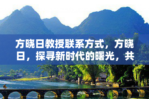 方晓日教授联系方式，方晓日，探寻新时代的曙光，共筑美好未来