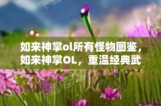 如来神掌ol所有怪物图鉴，如来神掌OL，重温经典武侠的魅力