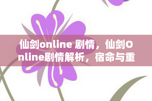 仙剑online 剧情，仙剑Online剧情解析，宿命与重逢的奇幻之旅