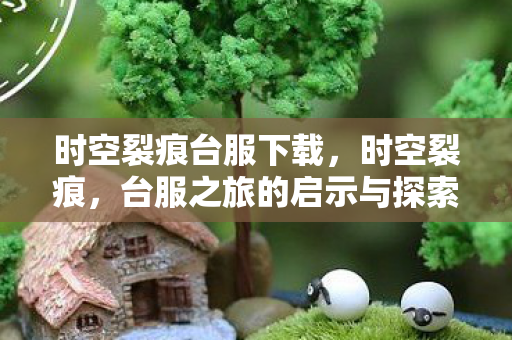 时空裂痕台服下载，时空裂痕，台服之旅的启示与探索