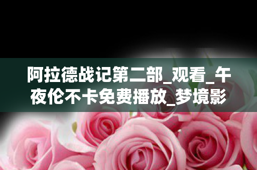 阿拉德战记第二部_观看_午夜伦不卡免费播放_梦境影城，阿拉德战记第二部，英雄再起