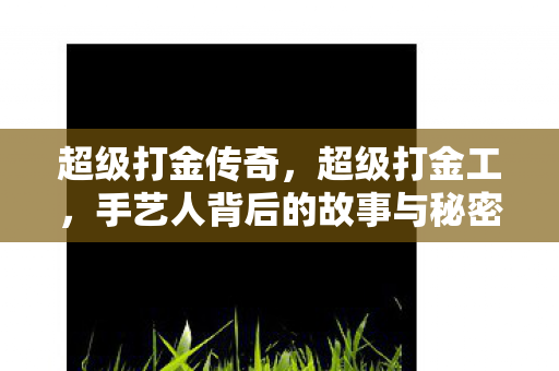 超级打金传奇，超级打金工，手艺人背后的故事与秘密