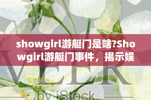 showgirl游艇门是啥?Showgirl游艇门事件，揭示娱乐圈背后的真相？