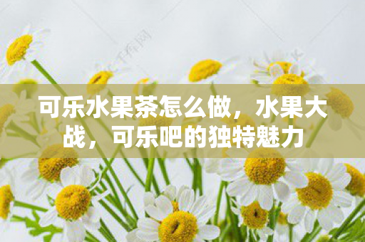 可乐水果茶怎么做，水果大战，可乐吧的独特魅力