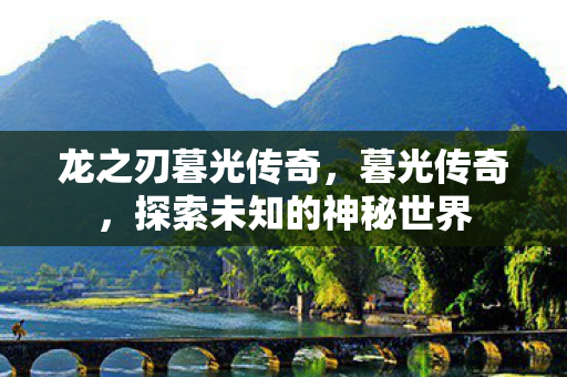 龙之刃暮光传奇，暮光传奇，探索未知的神秘世界