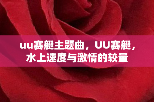 uu赛艇主题曲，UU赛艇，水上速度与激情的较量