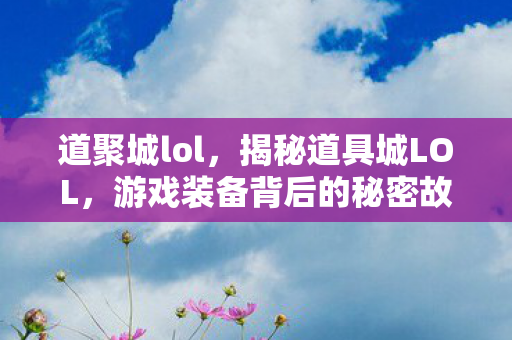 道聚城lol，揭秘道具城LOL，游戏装备背后的秘密故事