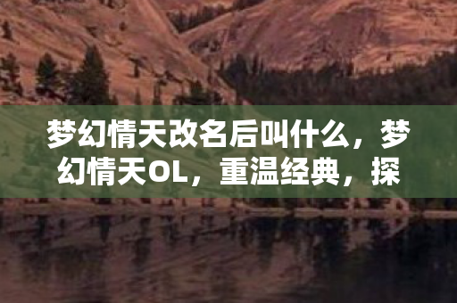 梦幻情天改名后叫什么，梦幻情天OL，重温经典，探索未知的游戏世界