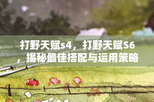 打野天赋s4，打野天赋S6，揭秘最佳搭配与运用策略