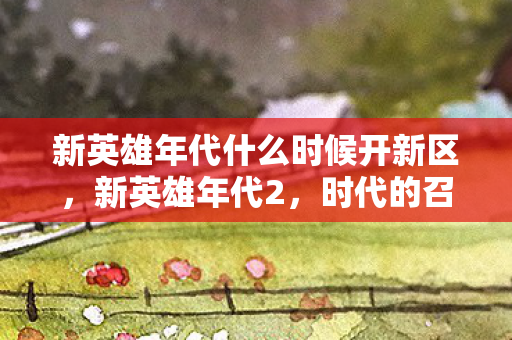 新英雄年代什么时候开新区，新英雄年代2，时代的召唤，英雄的崛起