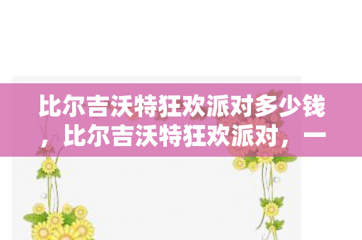 比尔吉沃特狂欢派对多少钱，比尔吉沃特狂欢派对，一场海洋盛宴的狂欢与探索