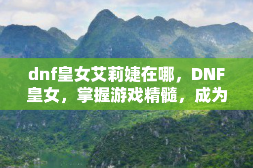 dnf皇女艾莉婕在哪，DNF皇女，掌握游戏精髓，成为真正的王者！