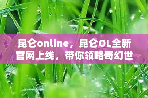 昆仑online，昆仑OL全新官网上线，带你领略奇幻世界！