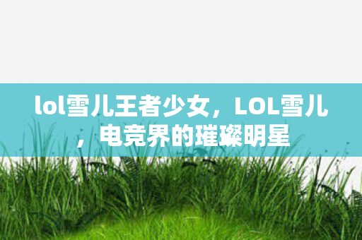 lol雪儿王者少女，LOL雪儿，电竞界的璀璨明星