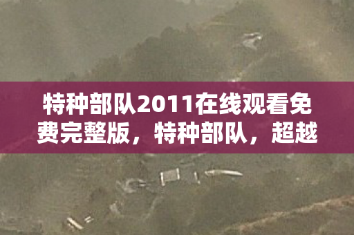 特种部队2011在线观看免费完整版，特种部队，超越极限的挑战与荣耀