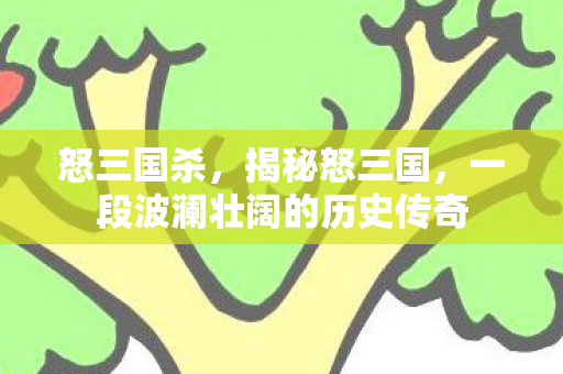 怒三国杀，揭秘怒三国，一段波澜壮阔的历史传奇